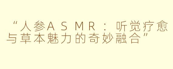 “人参ASMR：听觉疗愈与草本魅力的奇妙融合”