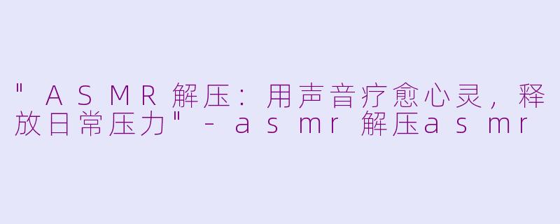 "ASMR解压：用声音疗愈心灵，释放日常压力"