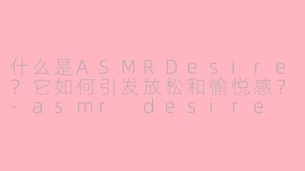 什么是ASMRDesire？它如何引发放松和愉悦感？-asmr desire