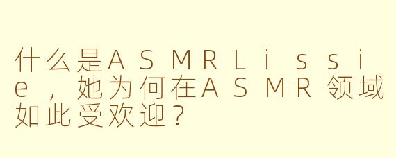 什么是ASMRLissie，她为何在ASMR领域如此受欢迎？