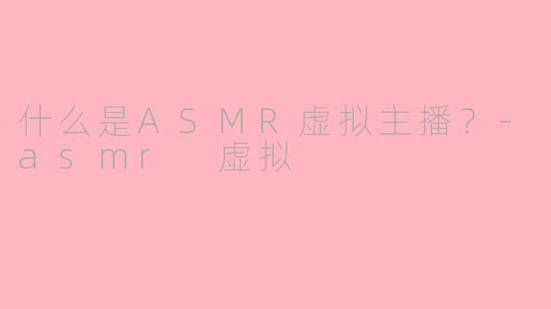 什么是ASMR虚拟主播？-asmr 虚拟