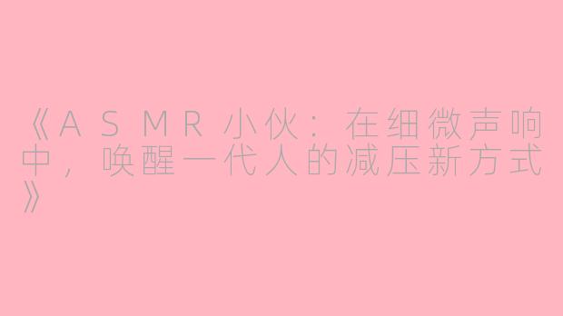 《ASMR小伙：在细微声响中，唤醒一代人的减压新方式》