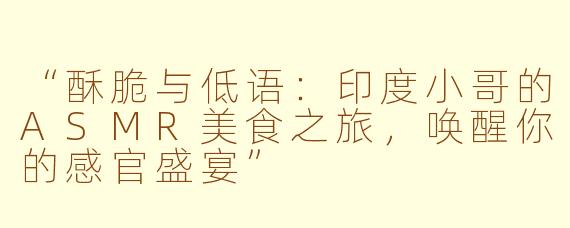 “酥脆与低语：印度小哥的ASMR美食之旅，唤醒你的感官盛宴”
