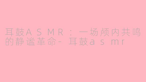 耳鼓ASMR：一场颅内共鸣的静谧革命