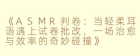 《ASMR判卷：当轻柔耳语遇上试卷批改，一场治愈与效率的奇妙碰撞》
