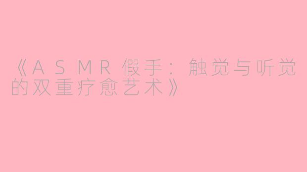 《ASMR假手：触觉与听觉的双重疗愈艺术》