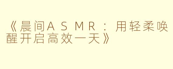 《晨间ASMR：用轻柔唤醒开启高效一天》