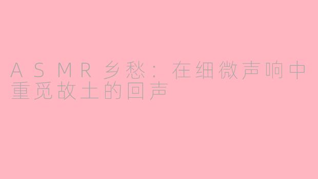 ASMR乡愁：在细微声响中重觅故土的回声