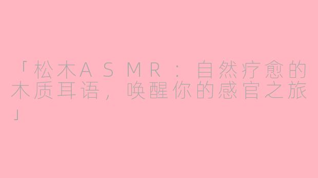 「松木ASMR：自然疗愈的木质耳语，唤醒你的感官之旅」