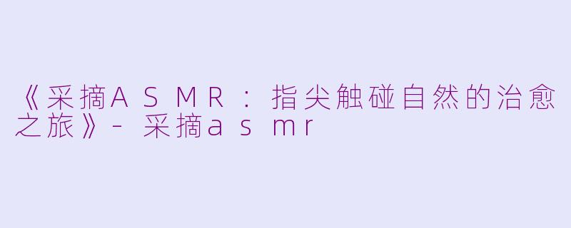 《采摘ASMR:指尖触碰自然的治愈之旅》