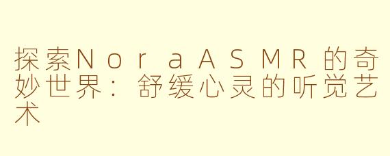 探索NoraASMR的奇妙世界：舒缓心灵的听觉艺术