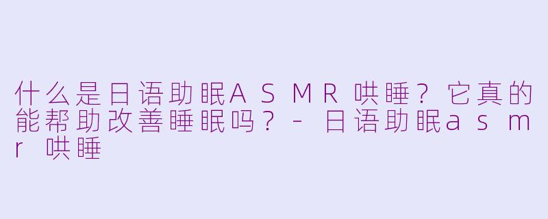 什么是日语助眠ASMR哄睡？它真的能帮助改善睡眠吗？-日语助眠asmr哄睡