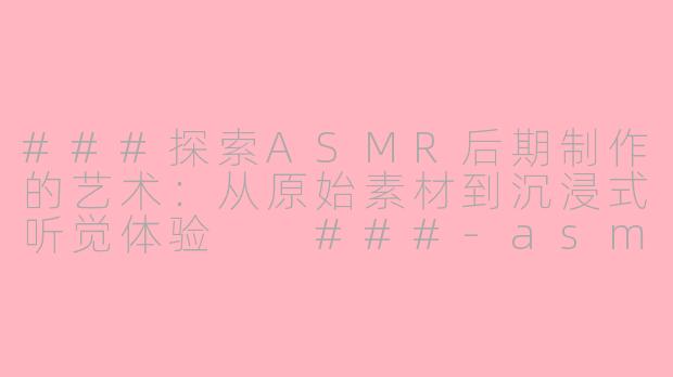 ###探索ASMR后期制作的艺术：从原始素材到沉浸式听觉体验

###-asmr 后期