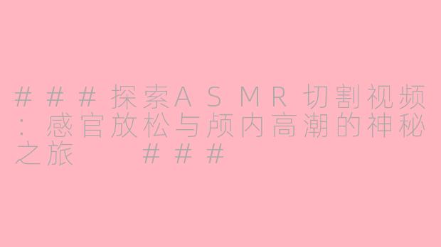 ###探索ASMR切割视频：感官放松与颅内高潮的神秘之旅

###