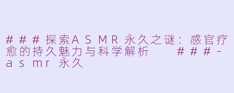 ###探索ASMR永久之谜：感官疗愈的持久魅力与科学解析

###-asmr永久