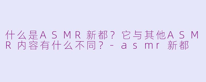 什么是ASMR新都？它与其他ASMR内容有什么不同？