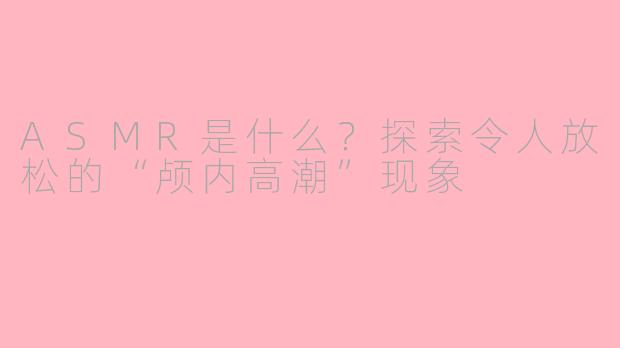 ASMR是什么？探索令人放松的“颅内高潮”现象