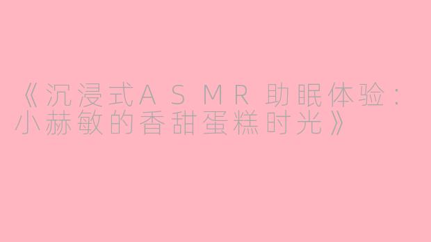 《沉浸式ASMR助眠体验：小赫敏的香甜蛋糕时光》