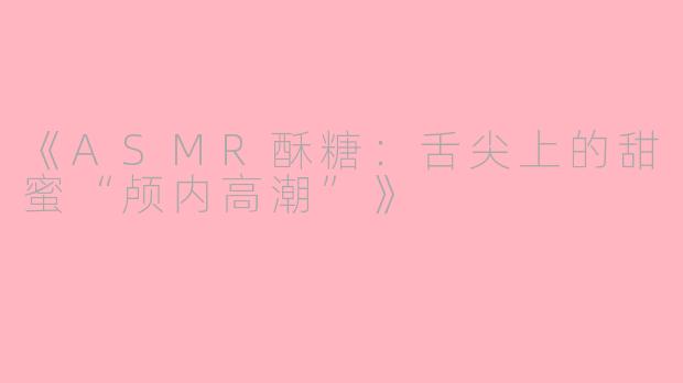 《ASMR酥糖：舌尖上的甜蜜“颅内高潮”》