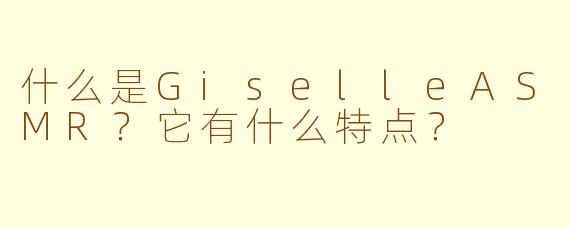 什么是GiselleASMR？它有什么特点？