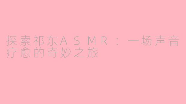 探索祁东ASMR：一场声音疗愈的奇妙之旅