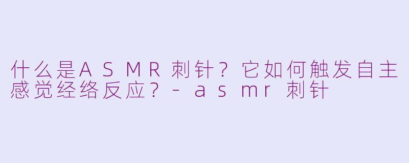 什么是ASMR刺针？它如何触发自主感觉经络反应？-asmr刺针