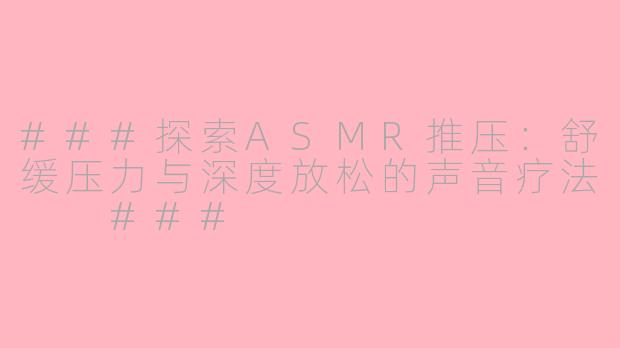 ###探索ASMR推压：舒缓压力与深度放松的声音疗法

###