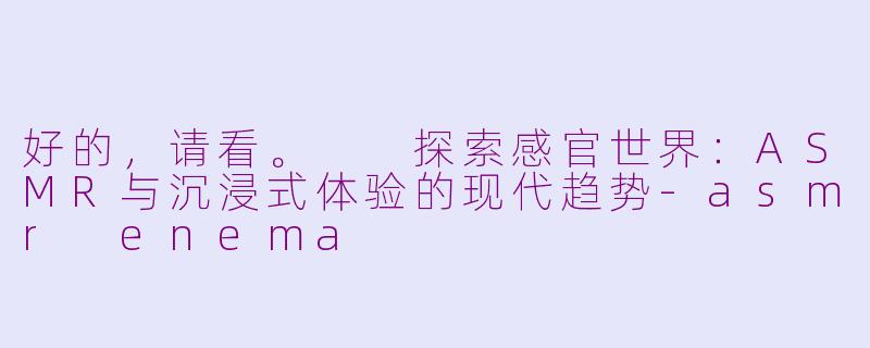 好的，请看。

探索感官世界：ASMR与沉浸式体验的现代趋势-asmr enema