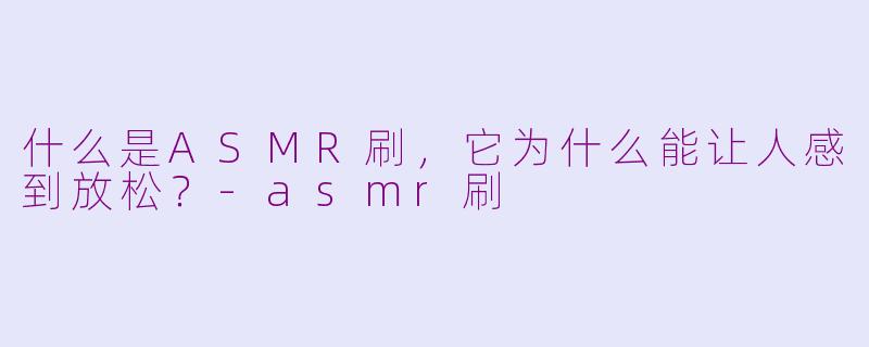 什么是ASMR刷,它为什么能让人感到放松?