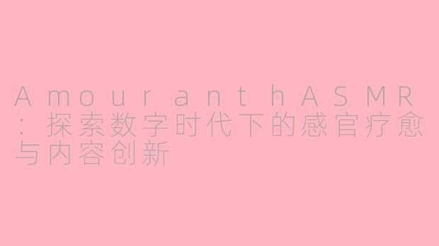 AmouranthASMR：探索数字时代下的感官疗愈与内容创新