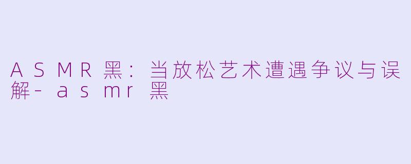 ASMR黑：当放松艺术遭遇争议与误解-asmr黑