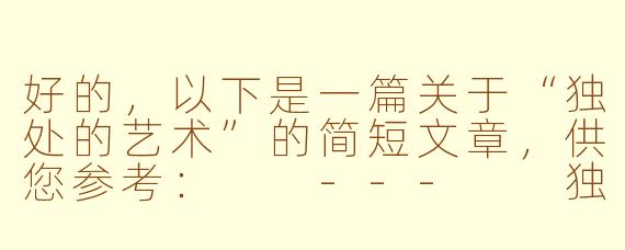 好的，以下是一篇关于“独处的艺术”的简短文章，供您参考：

---

独处的艺术：在孤独中寻找生命的丰盈