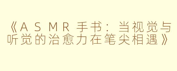 《ASMR手书：当视觉与听觉的治愈力在笔尖相遇》