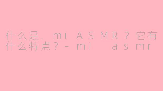 什么是.miASMR？它有什么特点？-mi asmr