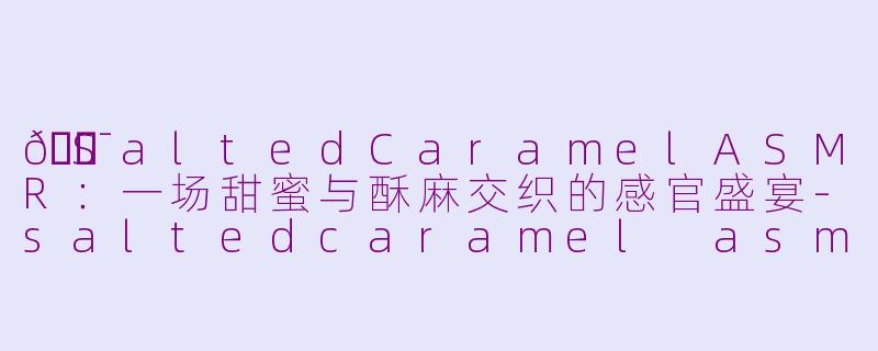 🍯SaltedCaramelASMR：一场甜蜜与酥麻交织的感官盛宴-saltedcaramel asmr