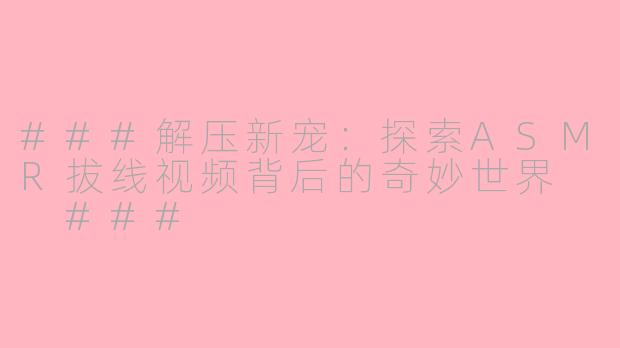 ###解压新宠：探索ASMR拔线视频背后的奇妙世界

###
