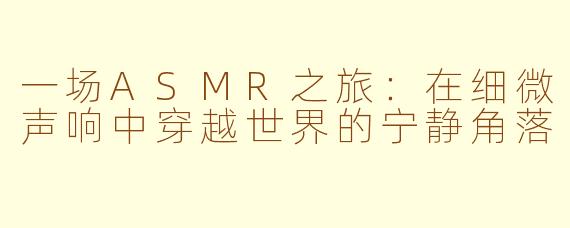 一场ASMR之旅：在细微声响中穿越世界的宁静角落
