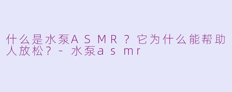 什么是水泵ASMR？它为什么能帮助人放松？-水泵asmr