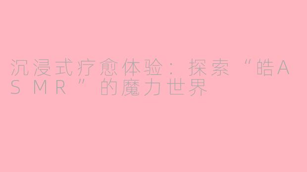 沉浸式疗愈体验：探索“皓ASMR”的魔力世界
