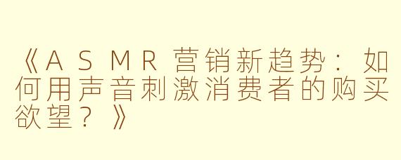 《ASMR营销新趋势：如何用声音刺激消费者的购买欲望？》
