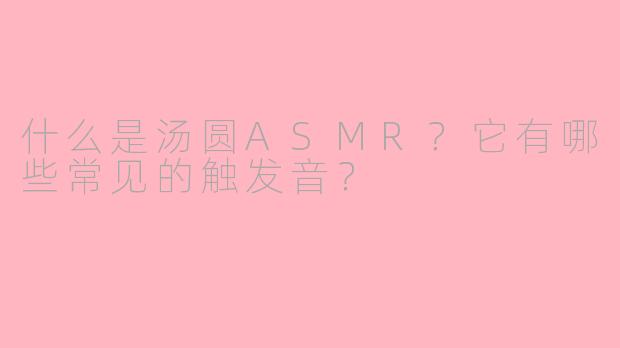 什么是汤圆ASMR？它有哪些常见的触发音？