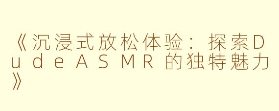 《沉浸式放松体验：探索DudeASMR的独特魅力》