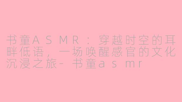 书童ASMR:穿越时空的耳畔低语,一场唤醒感官的文化沉浸之旅