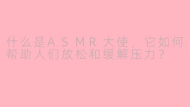 什么是ASMR大使，它如何帮助人们放松和缓解压力？