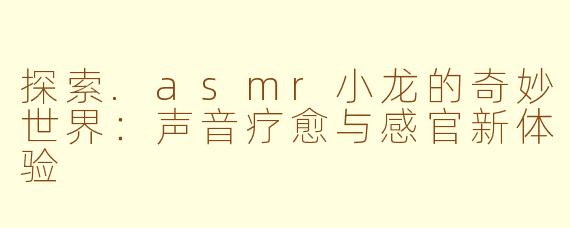 探索.asmr小龙的奇妙世界：声音疗愈与感官新体验