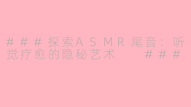 ###探索ASMR尾音：听觉疗愈的隐秘艺术

###
