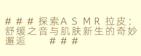 ###探索ASMR拉皮：舒缓之音与肌肤新生的奇妙邂逅

###