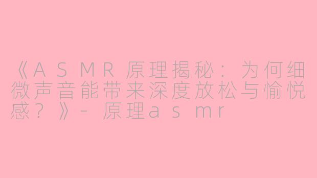 《ASMR原理揭秘：为何细微声音能带来深度放松与愉悦感？》-原理asmr