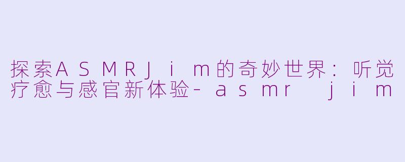 探索ASMRJim的奇妙世界:听觉疗愈与感官新体验
