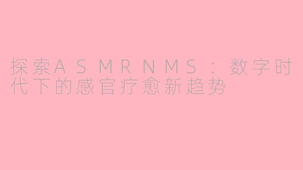 探索ASMRNMS：数字时代下的感官疗愈新趋势